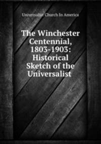 The Winchester Centennial, 1803-1903: Historical Sketch of the Universalist .