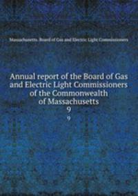 Annual report of the Board of Gas and Electric Light Commissioners of the Commonwealth of Massachusetts. 9