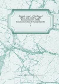 Annual report of the Board of Gas and Electric Light Commissioners of the Commonwealth of Massachusetts. 7