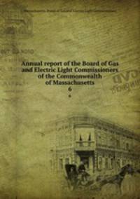 Annual report of the Board of Gas and Electric Light Commissioners of the Commonwealth of Massachusetts. 6