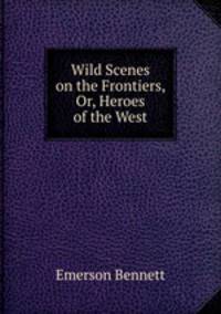 Wild Scenes on the Frontiers, Or, Heroes of the West
