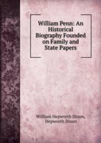 William Penn: An Historical Biography Founded on Family and State Papers