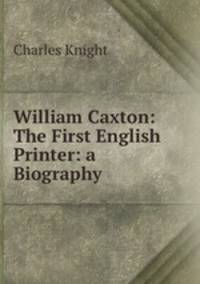 William Caxton: The First English Printer: a Biography