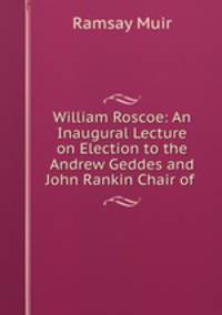 William Roscoe: An Inaugural Lecture on Election to the Andrew Geddes and John Rankin Chair of .