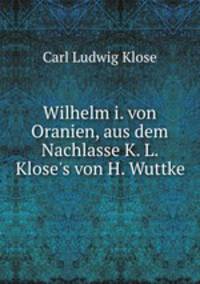 Wilhelm i. von Oranien, aus dem Nachlasse K. L. Klose`s von H. Wuttke