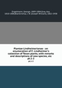 Plantae Lindheimerianae : an enumeration of F. Lindheimer`s collection of Texan plants, with remarks and descriptions of new species, etc.. pt.1-2