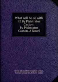 What will he do with it? By Pisistratus Caxton: By Pisistratus Caxton. A Novel