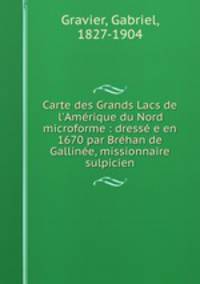 Carte des Grands Lacs de l`Amrique du Nord microforme : dress e en 1670 par Brhan de Galline, missionnaire sulpicien