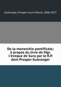 De la monarchie pontificale; propos du livre de Mgr. l`veque de Sura par le R.P. dom Prosper Guranger