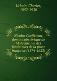 Nicolas Coeffeteau, dominicain, vque de Marseille, un des fondateurs de la prose franaise (1574-1623)