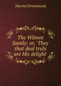 The Wilmot family: or, `They that deal truly are His delight`.