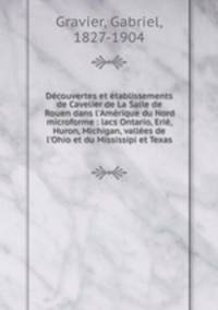 Dcouvertes et tablissements de Cavelier de La Salle de Rouen dans l`Amrique du Nord microforme : lacs Ontario, Eri, Huron, Michigan, valles de l`Ohio et du Mississipi et Texas