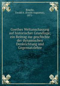 Goethes Weltanschauung auf historischer Grundlage; ein Beitrag zur geschichte der dynamischen Denkrichtung und Gegensatzlehre