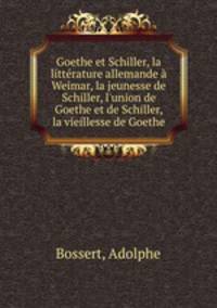 Goethe et Schiller, la littrature allemande Weimar, la jeunesse de Schiller, l`union de Goethe et de Schiller, la vieillesse de Goethe