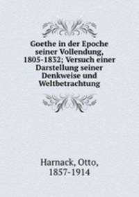 Goethe in der Epoche seiner Vollendung, 1805-1832; Versuch einer Darstellung seiner Denkweise und Weltbetrachtung