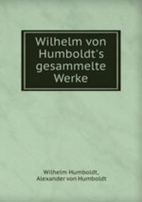 Wilhelm von Humboldt`s gesammelte Werke.