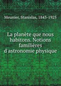 La plante que nous habitons. Notions familires d`astronomie physique