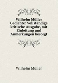 Wilhelm Mller Gedichte: Volistndige kritische Ausgabe, mit Einleitung und Anmerkungen besorgt