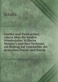Goethe und Pustkuchen; oderm ber die beiden Wanderjahre Wilhelm Meister`s und ihre Verfasser, ein Beitrag zur Geschichte der deutschen Poesie und Poetik