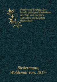 Goethe und Leipzig; Zur hundertjhrigen Wiederkehr des Tags von Goethe`s Aufnahme auf Leipzigs Hochschule