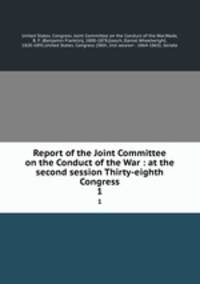 Report of the Joint Committee on the Conduct of the War : at the second session Thirty-eighth Congress. 1