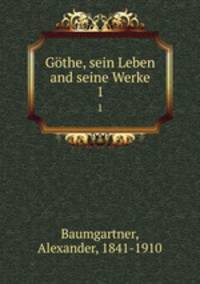 Gthe, sein Leben and seine Werke. 1
