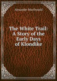 The White Trail: A Story of the Early Days of Klondike