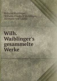 Wilh. Waiblinger`s gesammelte Werke