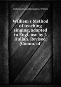 Wilhem`s Method of teaching singing, adapted to Engl. use by J. Hullah. Revised. (Comm. of .