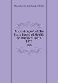 Annual report of the State Board of Health of Massachusetts. 1876