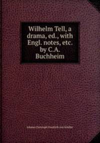 Wilhelm Tell, a drama, ed., with Engl. notes, etc. by C.A. Buchheim