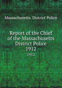 Report of the Chief of the Massachusetts District Police. 1912