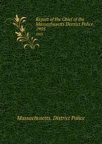 Report of the Chief of the Massachusetts District Police. 1905