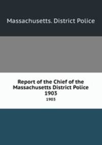 Report of the Chief of the Massachusetts District Police. 1903