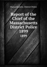 Report of the Chief of the Massachusetts District Police. 1899