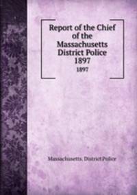 Report of the Chief of the Massachusetts District Police. 1897