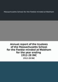 Annual report of the trustees of the Massachusetts School for the Feeble-minded at Waltham for the year ending . 1912-28 INC
