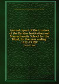 Annual report of the trustees of the Perkins Institution and Massachusetts School for the Blind, for the year ending . 1912-23 INC