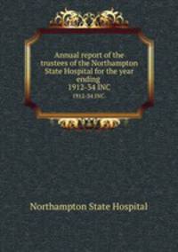 Annual report of the trustees of the Northampton State Hospital for the year ending . 1912-34 INC.