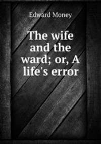 The wife and the ward; or, A life`s error