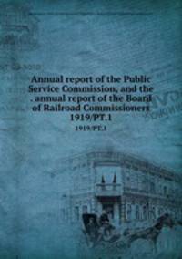 Annual report of the Public Service Commission, and the . annual report of the Board of Railroad Commissioners. 1919/PT.1