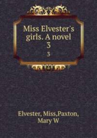 Miss Elvester`s girls. A novel. 3