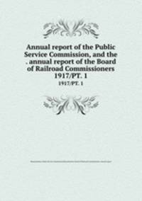 Annual report of the Public Service Commission, and the . annual report of the Board of Railroad Commissioners. 1917/PT. 1