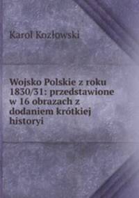 Wojsko Polskie z roku 1830/31: przedstawione w 16 obrazach z dodaniem krtkiej historyi .
