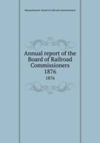 Annual report of the Board of Railroad Commissioners. 1876