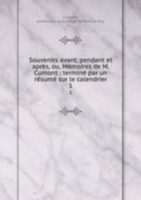 Souvenirs avant, pendant et aprs, ou, Mmoires de M. Cumont : termin par un rsum sur le calendrier. 1