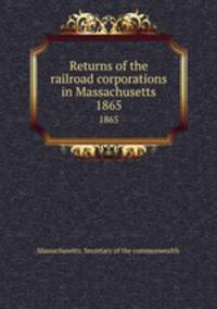 Returns of the railroad corporations in Massachusetts. 1865