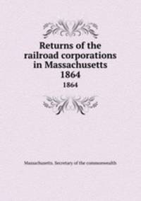 Returns of the railroad corporations in Massachusetts. 1864