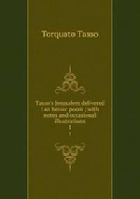 Tasso`s Jerusalem delivered : an heroic poem ; with notes and occasional illustrations. 1