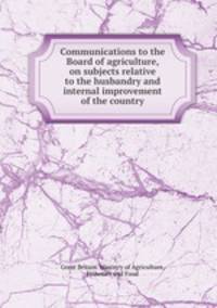 Communications to the Board of agriculture, on subjects relative to the husbandry and internal improvement of the country